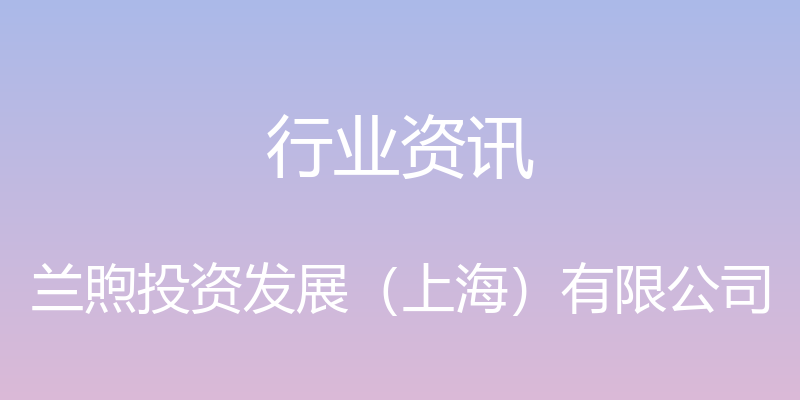 行业资讯 - 兰煦投资发展（上海）有限公司